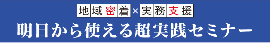 地域密着、実務支援。明日から使える超実践セミナー